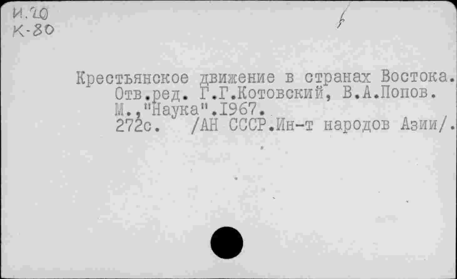 ﻿и. г© к-зо
Крестьянское движение в странах Востока.
Отв.ред. Г.Г.Котовский, В.А.Попов.
М. .’’Наука". 1967.
27гс. /АН СССР.Ин-т народов Азии/.